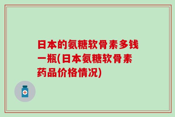 日本的氨糖软骨素多钱一瓶(日本氨糖软骨素药品价格情况)-第1张图片-氨糖科普网 日本的氨糖软骨素多钱一瓶(日本氨糖软骨素药品价格情况)-第1张图片-氨糖科普网