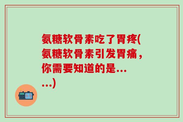 氨糖软骨素吃了胃疼(氨糖软骨素引发胃痛,你需要知道的是......)-第1张图片-氨糖科普网 氨糖软骨素吃了胃疼(氨糖软骨素引发胃痛,你需要知道的是......)-第1张图片-氨糖科普网