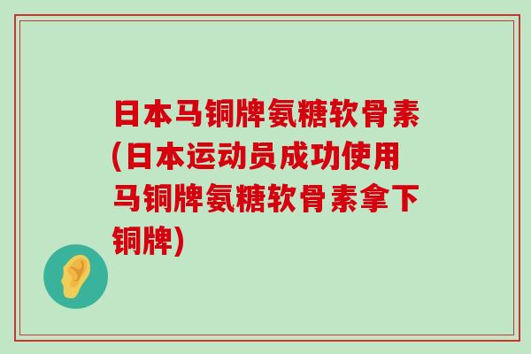日本马铜牌氨糖软骨素(日本运动员成功使用马铜牌氨糖软骨素拿下铜牌)-第1张图片-氨糖科普网