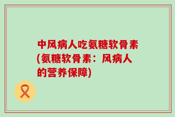 中风病人吃氨糖软骨素(氨糖软骨素:风病人的营养保障)-第1张图片-氨糖科普网 中风病人吃氨糖软骨素(氨糖软骨素:风病人的营养保障)-第1张图片-氨糖科普网