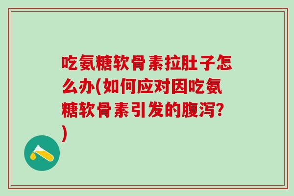 吃氨糖软骨素拉肚子怎么办(如何应对因吃氨糖软骨素引发的腹泻?)-第1张图片-氨糖科普网 吃氨糖软骨素拉肚子怎么办(如何应对因吃氨糖软骨素引发的腹泻?)-第1张图片-氨糖科普网