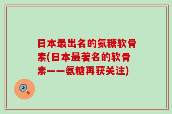 日本最出名的氨糖软骨素(日本最著名的软骨素——氨糖再获关注)-第1张图片-氨糖科普网 日本最出名的氨糖软骨素(日本最著名的软骨素——氨糖再获关注)-第1张图片-氨糖科普网