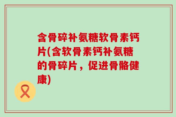 含骨碎补氨糖软骨素钙片(含软骨素钙补氨糖的骨碎片,促进骨骼健康)-第1张图片-氨糖科普网 含骨碎补氨糖软骨素钙片(含软骨素钙补氨糖的骨碎片,促进骨骼健康)-第1张图片-氨糖科普网