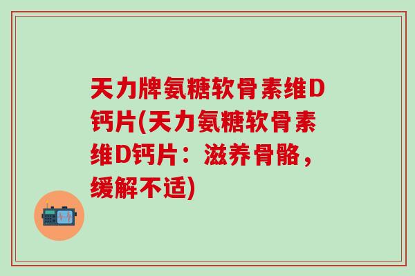 天力牌氨糖软骨素维D钙片(天力氨糖软骨素维D钙片：滋养骨骼，缓解不适)-第1张图片-氨糖科普网