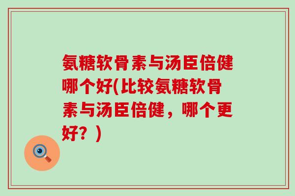 氨糖软骨素与汤臣倍健哪个好(比较氨糖软骨素与汤臣倍健,哪个更好?)-第1张图片-氨糖科普网 氨糖软骨素与汤臣倍健哪个好(比较氨糖软骨素与汤臣倍健,哪个更好?)-第1张图片-氨糖科普网