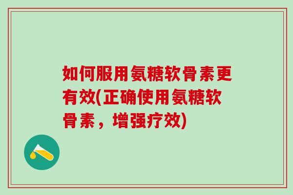 如何服用氨糖软骨素更有效(正确使用氨糖软骨素,增强疗效)-第1张图片-氨糖科普网 如何服用氨糖软骨素更有效(正确使用氨糖软骨素,增强疗效)-第1张图片-氨糖科普网