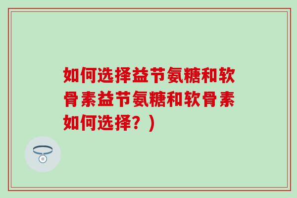 如何选择益节氨糖和软骨素益节氨糖和软骨素如何选择?)-第1张图片-氨糖科普网 如何选择益节氨糖和软骨素益节氨糖和软骨素如何选择?)-第1张图片-氨糖科普网