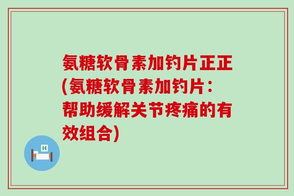 氨糖软骨素加钓片正正(氨糖软骨素加钓片:帮助缓解关节疼痛的有效组合)-第1张图片-氨糖科普网 氨糖软骨素加钓片正正(氨糖软骨素加钓片:帮助缓解关节疼痛的有效组合)-第1张图片-氨糖科普网