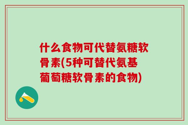 什么食物可代替氨糖软骨素(5种可替代氨基葡萄糖软骨素的食物)-第1张图片-氨糖科普网 什么食物可代替氨糖软骨素(5种可替代氨基葡萄糖软骨素的食物)-第1张图片-氨糖科普网