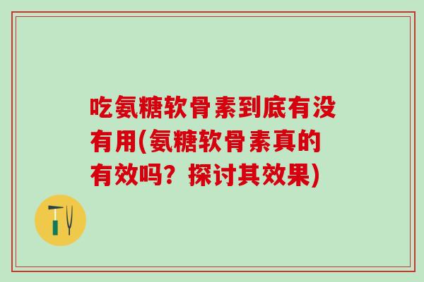 吃氨糖软骨素到底有没有用(氨糖软骨素真的有效吗?探讨其效果)-第1张图片-氨糖科普网 吃氨糖软骨素到底有没有用(氨糖软骨素真的有效吗?探讨其效果)-第1张图片-氨糖科普网