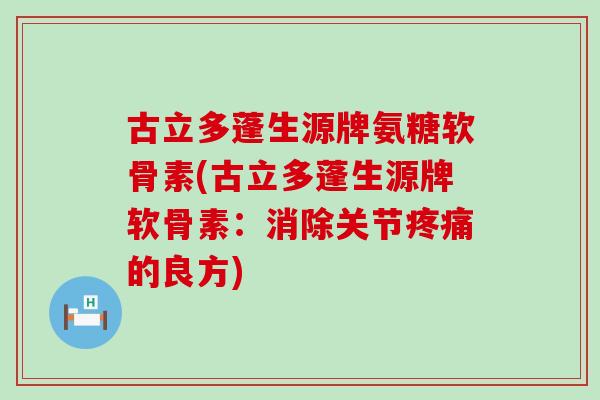 古立多蓬生源牌氨糖软骨素(古立多蓬生源牌软骨素：消除关节疼痛的良方)-第1张图片-氨糖科普网