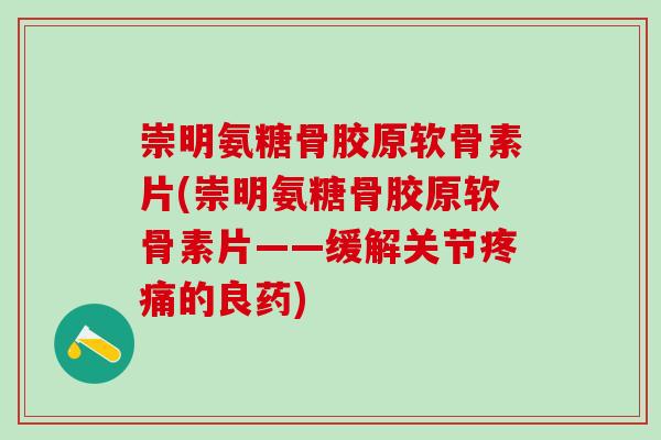 崇明氨糖骨胶原软骨素片(崇明氨糖骨胶原软骨素片——缓解关节疼痛的良药)-第1张图片-氨糖科普网 崇明氨糖骨胶原软骨素片(崇明氨糖骨胶原软骨素片——缓解关节疼痛的良药)-第1张图片-氨糖科普网
