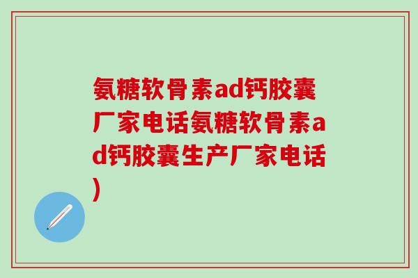 氨糖软骨素ad钙胶囊厂家电话氨糖软骨素ad钙胶囊生产厂家电话)-第1张图片-氨糖科普网 氨糖软骨素ad钙胶囊厂家电话氨糖软骨素ad钙胶囊生产厂家电话)-第1张图片-氨糖科普网