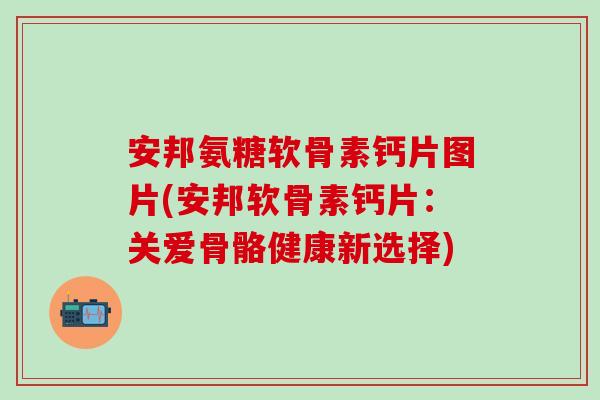 安邦氨糖软骨素钙片图片(安邦软骨素钙片：关爱骨骼健康新选择)-第1张图片-氨糖科普网