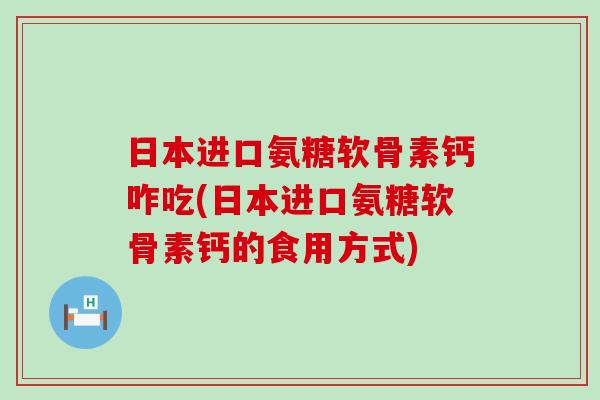 日本进口氨糖软骨素钙咋吃(日本进口氨糖软骨素钙的食用方式)-第1张图片-氨糖科普网 日本进口氨糖软骨素钙咋吃(日本进口氨糖软骨素钙的食用方式)-第1张图片-氨糖科普网
