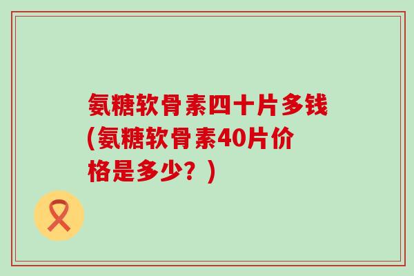 氨糖软骨素四十片多钱(氨糖软骨素40片价格是多少?)-第1张图片-氨糖科普网 氨糖软骨素四十片多钱(氨糖软骨素40片价格是多少?)-第1张图片-氨糖科普网