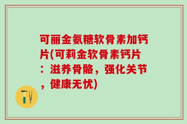 可丽金氨糖软骨素加钙片(可莉金软骨素钙片:滋养骨骼,强化关节,健康无忧)-第1张图片-氨糖科普网 可丽金氨糖软骨素加钙片(可莉金软骨素钙片:滋养骨骼,强化关节,健康无忧)-第1张图片-氨糖科普网