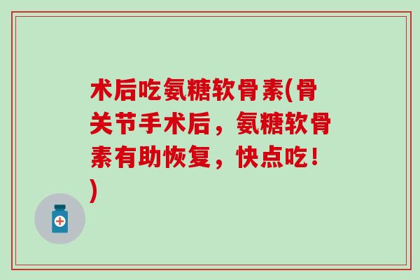 术后吃氨糖软骨素(骨关节手术后，氨糖软骨素有助恢复，快点吃！)-第1张图片-氨糖科普网