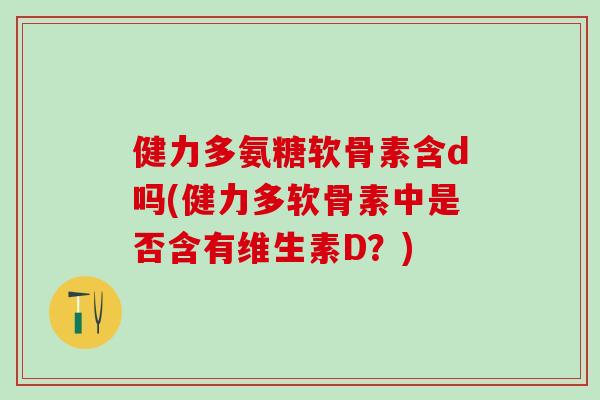 健力多氨糖软骨素含d吗(健力多软骨素中是否含有维生素D?)-第1张图片-氨糖科普网 健力多氨糖软骨素含d吗(健力多软骨素中是否含有维生素D?)-第1张图片-氨糖科普网