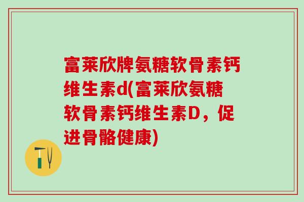 富莱欣牌氨糖软骨素钙维生素d(富莱欣氨糖软骨素钙维生素D,促进骨骼健康)-第1张图片-氨糖科普网 富莱欣牌氨糖软骨素钙维生素d(富莱欣氨糖软骨素钙维生素D,促进骨骼健康)-第1张图片-氨糖科普网