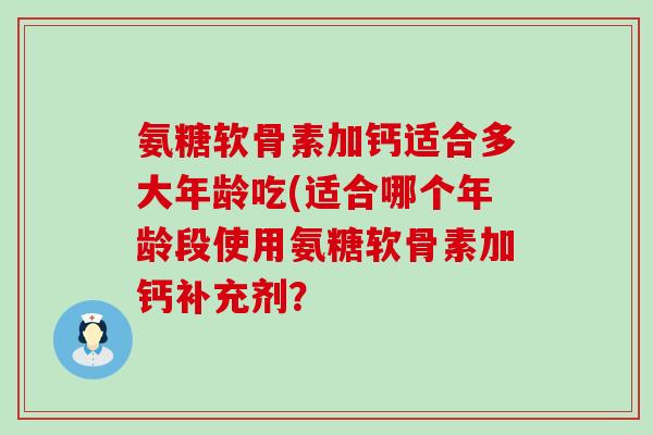 氨糖软骨素加钙适合多大年龄吃(适合哪个年龄段使用氨糖软骨素加钙补充剂？-第1张图片-氨糖科普网