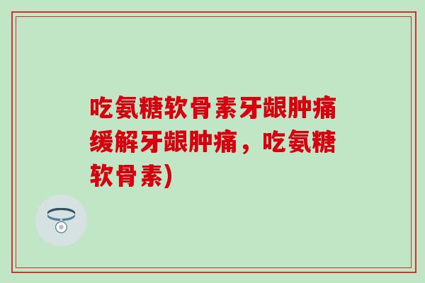 吃氨糖软骨素牙龈肿痛缓解牙龈肿痛,吃氨糖软骨素)-第1张图片-氨糖科普网 吃氨糖软骨素牙龈肿痛缓解牙龈肿痛,吃氨糖软骨素)-第1张图片-氨糖科普网