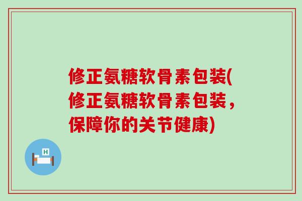 修正氨糖软骨素包装(修正氨糖软骨素包装,保障你的关节健康)-第1张图片-氨糖科普网 修正氨糖软骨素包装(修正氨糖软骨素包装,保障你的关节健康)-第1张图片-氨糖科普网