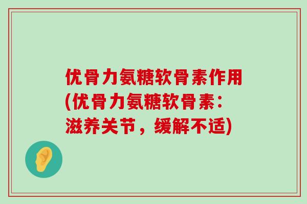 优骨力氨糖软骨素作用(优骨力氨糖软骨素:滋养关节,缓解不适)-第1张图片-氨糖科普网 优骨力氨糖软骨素作用(优骨力氨糖软骨素:滋养关节,缓解不适)-第1张图片-氨糖科普网