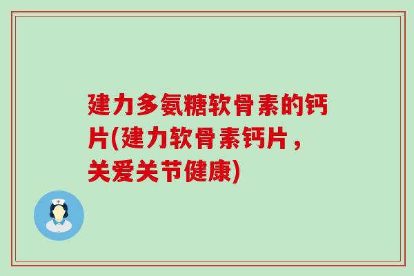 建力多氨糖软骨素的钙片(建力软骨素钙片,关爱关节健康)-第1张图片-氨糖科普网 建力多氨糖软骨素的钙片(建力软骨素钙片,关爱关节健康)-第1张图片-氨糖科普网