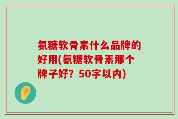 氨糖软骨素什么品牌的好用？氨糖软骨素那个牌子好？-第1张图片-氨糖科普网