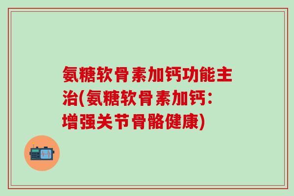 氨糖软骨素加钙功能主治(氨糖软骨素加钙:增强关节骨骼健康)-第1张图片-氨糖科普网 氨糖软骨素加钙功能主治(氨糖软骨素加钙:增强关节骨骼健康)-第1张图片-氨糖科普网