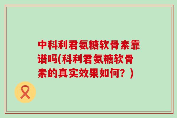 中科利君氨糖软骨素靠谱吗(科利君氨糖软骨素的真实效果如何?)-第1张图片-氨糖科普网 中科利君氨糖软骨素靠谱吗(科利君氨糖软骨素的真实效果如何?)-第1张图片-氨糖科普网
