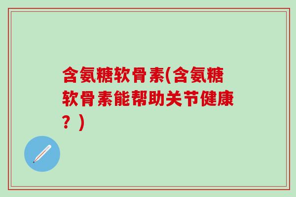 含氨糖软骨素(含氨糖软骨素能帮助关节健康?)-第1张图片-氨糖科普网 含氨糖软骨素(含氨糖软骨素能帮助关节健康?)-第1张图片-氨糖科普网