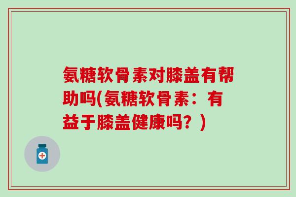 氨糖软骨素对膝盖有帮助吗(氨糖软骨素:有益于膝盖健康吗?)-第1张图片-氨糖科普网 氨糖软骨素对膝盖有帮助吗(氨糖软骨素:有益于膝盖健康吗?)-第1张图片-氨糖科普网