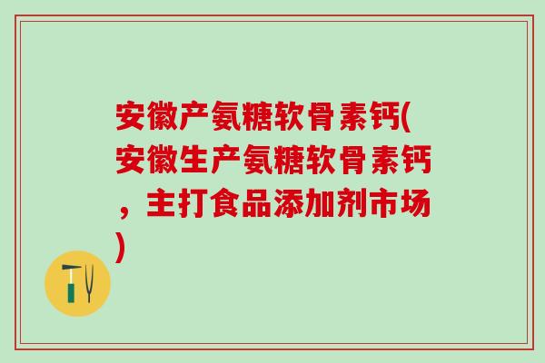 安徽产氨糖软骨素钙(安徽生产氨糖软骨素钙，主打食品添加剂市场)-第1张图片-氨糖科普网