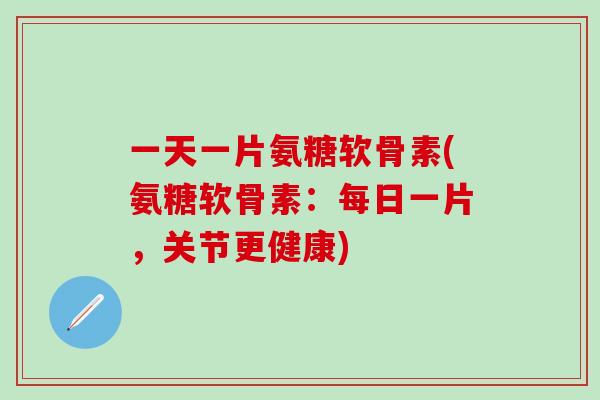 一天一片氨糖软骨素(氨糖软骨素:每日一片,关节更健康)-第1张图片-氨糖科普网 一天一片氨糖软骨素(氨糖软骨素:每日一片,关节更健康)-第1张图片-氨糖科普网