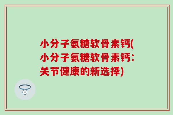 小分子氨糖软骨素钙(小分子氨糖软骨素钙:关节健康的新选择)-第1张图片-氨糖科普网 小分子氨糖软骨素钙(小分子氨糖软骨素钙:关节健康的新选择)-第1张图片-氨糖科普网
