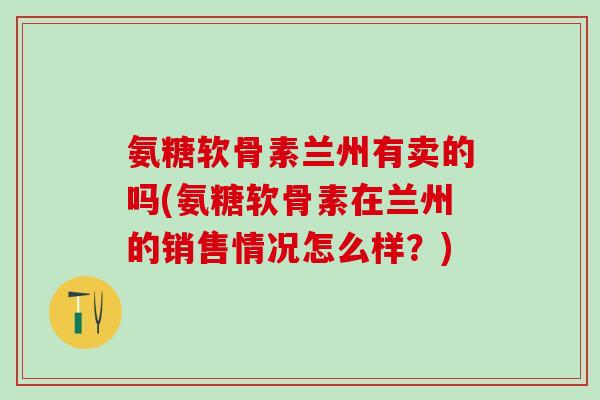 氨糖软骨素兰州有卖的吗(氨糖软骨素在兰州的销售情况怎么样？)-第1张图片-氨糖科普网