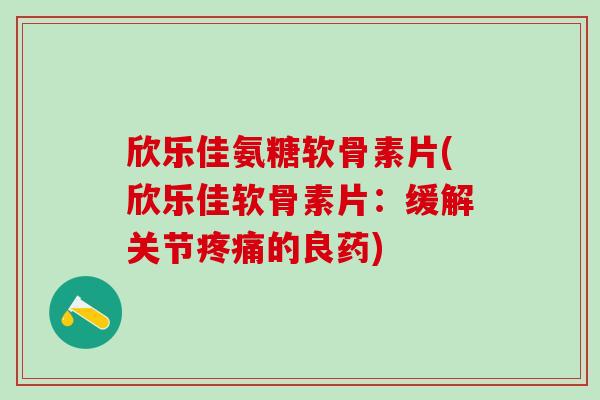 欣乐佳氨糖软骨素片(欣乐佳软骨素片:缓解关节疼痛的良药)-第1张图片-氨糖科普网 欣乐佳氨糖软骨素片(欣乐佳软骨素片:缓解关节疼痛的良药)-第1张图片-氨糖科普网