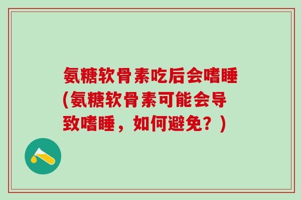 氨糖软骨素吃后会嗜睡(氨糖软骨素可能会导致嗜睡,如何避免?)-第1张图片-氨糖科普网 氨糖软骨素吃后会嗜睡(氨糖软骨素可能会导致嗜睡,如何避免?)-第1张图片-氨糖科普网