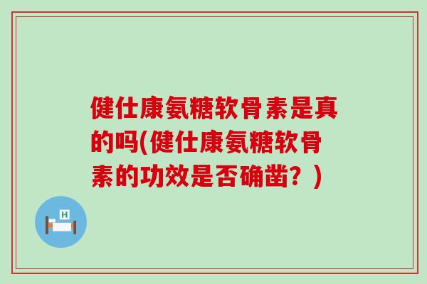 健仕康氨糖软骨素是真的吗(健仕康氨糖软骨素的功效是否确凿？)-第1张图片-氨糖科普网