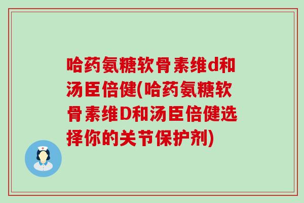 哈药氨糖软骨素维d和汤臣倍健(哈药氨糖软骨素维D和汤臣倍健选择你的关节保护剂)-第1张图片-氨糖科普网 哈药氨糖软骨素维d和汤臣倍健(哈药氨糖软骨素维D和汤臣倍健选择你的关节保护剂)-第1张图片-氨糖科普网