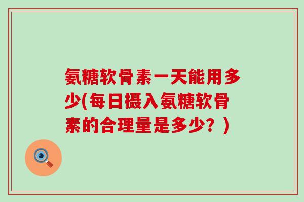 氨糖软骨素一天能用多少(每日摄入氨糖软骨素的合理量是多少？)-第1张图片-氨糖科普网