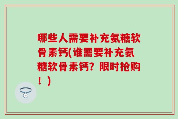 哪些人需要补充氨糖软骨素钙(谁需要补充氨糖软骨素钙?限时抢购!)-第1张图片-氨糖科普网 哪些人需要补充氨糖软骨素钙(谁需要补充氨糖软骨素钙?限时抢购!)-第1张图片-氨糖科普网