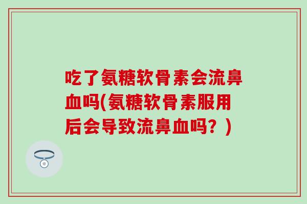 吃了氨糖软骨素会流鼻血吗(氨糖软骨素服用后会导致流鼻血吗?)-第1张图片-氨糖科普网 吃了氨糖软骨素会流鼻血吗(氨糖软骨素服用后会导致流鼻血吗?)-第1张图片-氨糖科普网