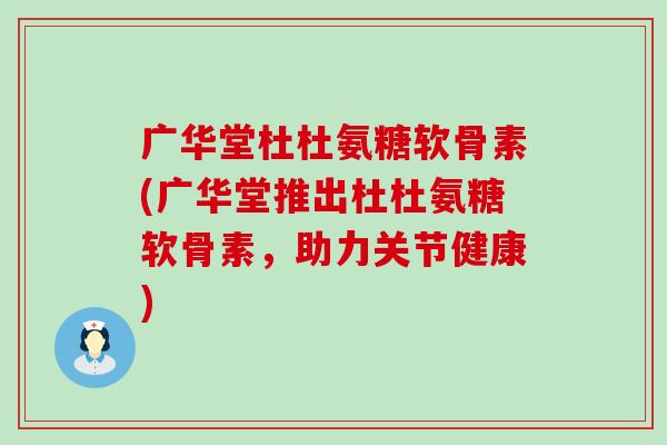 广华堂杜杜氨糖软骨素(广华堂推出杜杜氨糖软骨素,助力关节健康)-第1张图片-氨糖科普网 广华堂杜杜氨糖软骨素(广华堂推出杜杜氨糖软骨素,助力关节健康)-第1张图片-氨糖科普网