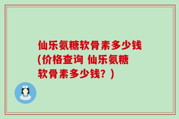 仙乐氨糖软骨素多少钱(价格查询 仙乐氨糖软骨素多少钱？)-第1张图片-氨糖科普网