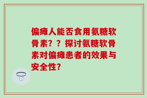 偏瘫人能否食用氨糖软骨素？？探讨氨糖软骨素对偏瘫患者的效果与安全性？-第1张图片-氨糖科普网
