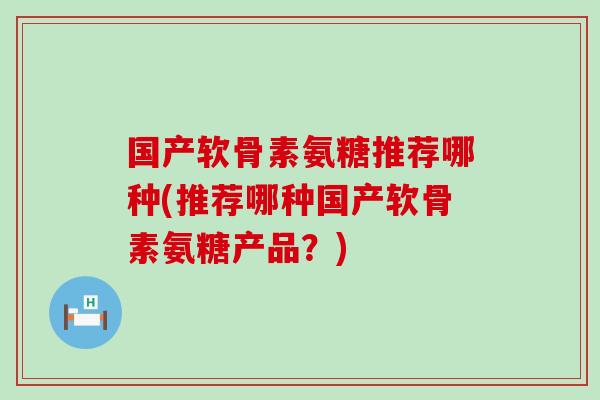 国产软骨素氨糖推荐哪种(推荐哪种国产软骨素氨糖产品?)-第1张图片-氨糖科普网 国产软骨素氨糖推荐哪种(推荐哪种国产软骨素氨糖产品?)-第1张图片-氨糖科普网