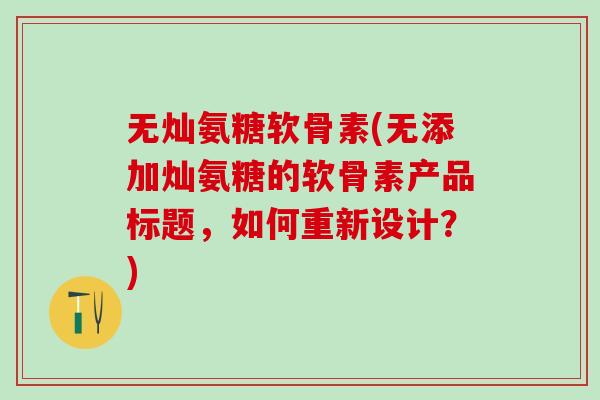 无灿氨糖软骨素(无添加灿氨糖的软骨素产品标题,如何重新设计?)-第1张图片-氨糖科普网 无灿氨糖软骨素(无添加灿氨糖的软骨素产品标题,如何重新设计?)-第1张图片-氨糖科普网